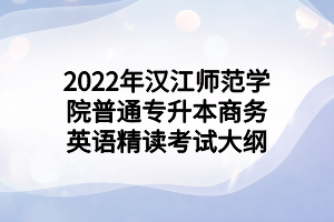 2022年漢江師范學(xué)院普通專升本商務(wù)英語(yǔ)精讀考試大綱