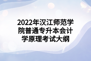 2022年漢江師范學(xué)院普通專升本會計學(xué)原理考試大綱