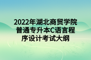 2022年湖北商貿(mào)學院普通專升本C語言程序設計考試大綱