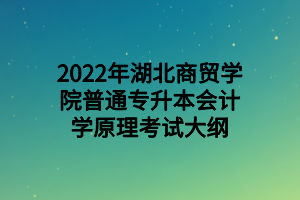 2022年湖北商貿(mào)學院普通專升本會計學原理考試大綱