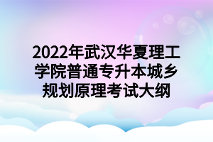 2022年武漢華夏理工學(xué)院普通專升本城鄉(xiāng)規(guī)劃原理考試大綱