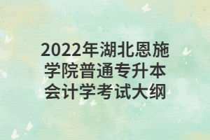 2022年湖北恩施學(xué)院普通專(zhuān)升本會(huì)計(jì)學(xué)考試大綱