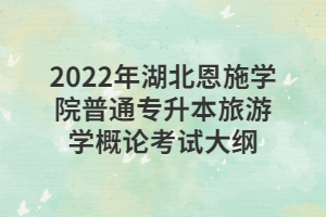 2022年湖北恩施學(xué)院普通專升本旅游學(xué)概論考試大綱