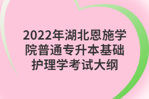 2022年湖北恩施學(xué)院普通專升本基礎(chǔ)護(hù)理學(xué)考試大綱