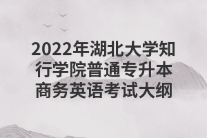 2022年湖北大學知行學院普通專升本商務英語考試大綱