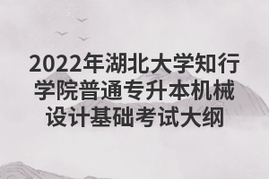 2022年湖北大學知行學院普通專升本機械設(shè)計基礎(chǔ)考試大綱