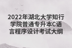 2022年湖北大學知行學院普通專升本C語言程序設計考試大綱