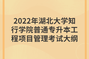 2022年湖北大學知行學院普通專升本工程項目管理考試大綱