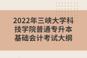 2022年三峽大學科技學院普通專升本基礎會計考試大綱