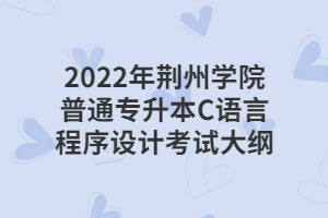 2022年荊州學(xué)院普通專(zhuān)升本C語(yǔ)言程序設(shè)計(jì)考試大綱