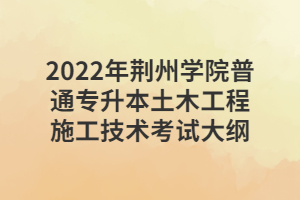 2022年荊州學(xué)院普通專(zhuān)升本土木工程施工技術(shù)考試大綱