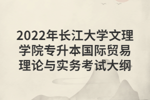 2022年長江大學(xué)文理學(xué)院專升本國際貿(mào)易理論與實(shí)務(wù)考試大綱