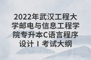 2022年武漢工程大學郵電與信息工程學院專升本C語言程序設計Ⅰ考試大綱