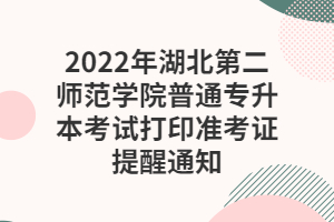 2022年湖北第二師范學(xué)院普通專升本考試打印準(zhǔn)考證提醒通知