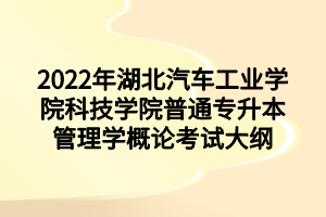 2022年湖北汽車工業(yè)學(xué)院科技學(xué)院普通專升本管理學(xué)概論考試大綱