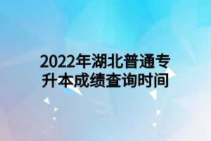 2022年湖北普通專升本成績查詢時間