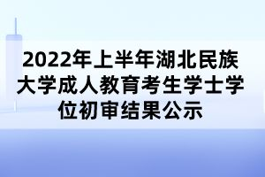 2022年上半年湖北民族大學成人教育考生學士學位初審結(jié)果公示