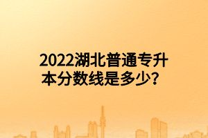 2022湖北普通專升本分?jǐn)?shù)線是多少？