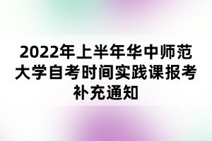 2022年上半年華中師范大學(xué)自考時(shí)間實(shí)踐課報(bào)考補(bǔ)充通知