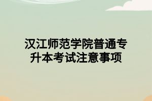 漢江師范學(xué)院普通專升本考試注意事項(xiàng)