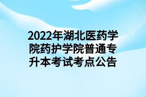 2022年湖北醫(yī)藥學(xué)院藥護(hù)學(xué)院普通專升本考試考點(diǎn)公告