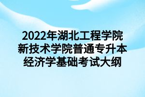 2022年湖北工程學(xué)院新技術(shù)學(xué)院普通專升本經(jīng)濟學(xué)基礎(chǔ)考試大綱