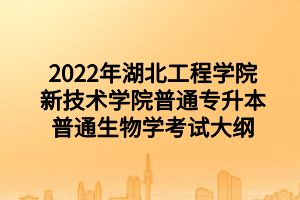 2022年湖北工程學(xué)院新技術(shù)學(xué)院普通專(zhuān)升本普通生物學(xué)考試大綱