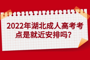 2022年湖北成人高考考點(diǎn)是就近安排嗎？