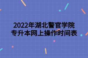 2022年湖北警官學(xué)院專升本網(wǎng)上操作時間表