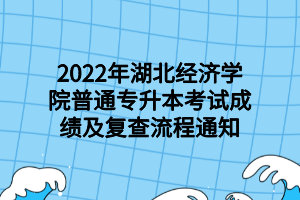 2022年湖北經(jīng)濟學(xué)院普通專升本考試成績及復(fù)查流程通知