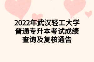 2022年武漢輕工大學(xué)普通專升本考試成績查詢及復(fù)核通告