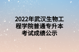 2022年武漢生物工程學院普通專升本考試成績公示