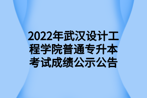 2022年武漢設(shè)計工程學院普通專升本考試成績公示公告