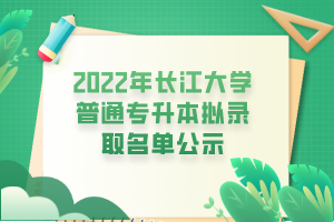 2022年長江大學(xué)普通專升本擬錄取名單公示