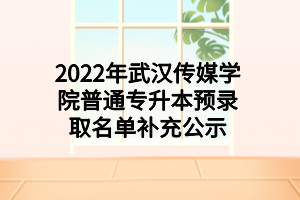 2022年武漢傳媒學(xué)院普通專升本預(yù)錄取名單補充公示