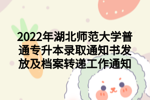 2022年湖北師范大學(xué)普通專升本錄取通知書發(fā)放及檔案轉(zhuǎn)遞工作通知