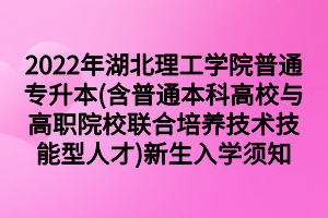 2022年湖北理工學(xué)院普通專升本(含普通本科高校與高職院校聯(lián)合培養(yǎng)技術(shù)技能型人才)新生入學(xué)須知