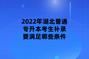 2022年湖北普通專升本考生補錄要滿足哪些條件