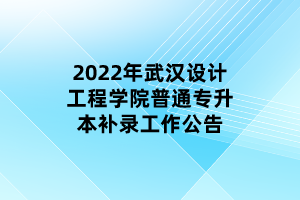 2022年武漢設(shè)計工程學(xué)院普通專升本補錄工作公告