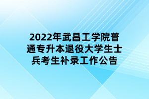 2022年武昌工學(xué)院普通專升本退役大學(xué)生士兵考生補(bǔ)錄工作公告