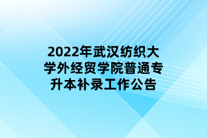 2022年武漢紡織大學(xué)外經(jīng)貿(mào)學(xué)院普通專升本補錄工作公告