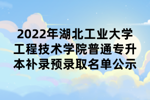 2022年湖北工業(yè)大學工程技術學院普通專升本補錄預錄取名單公示