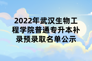 2022年武漢生物工程學(xué)院普通專升本補(bǔ)錄預(yù)錄取名單公示