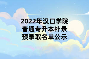 2022年漢口學(xué)院普通專升本補錄預(yù)錄取名單公示