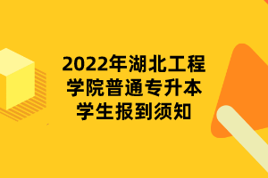 2022年湖北工程學(xué)院普通專升本學(xué)生報到須知