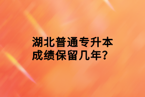 湖北普通專升本成績(jī)保留幾年？