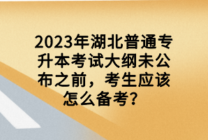 2023年湖北普通專升本考試大綱未公布之前，考生應(yīng)該怎么備考？