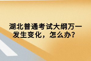 湖北普通考試大綱萬一發(fā)生變化，怎么辦？