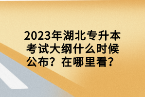 2023年湖北專升本考試大綱什么時候公布？在哪里看？