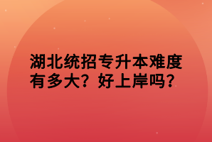 湖北統(tǒng)招專升本難度有多大？好上岸嗎？